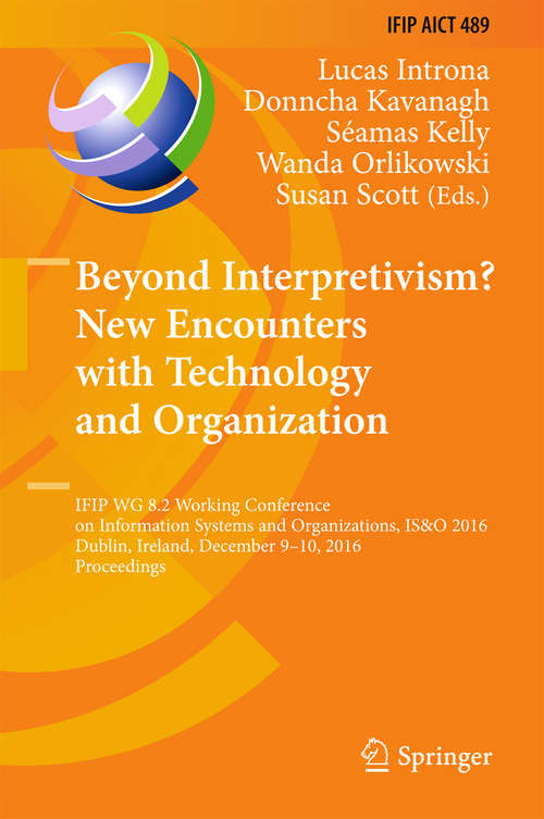 Beyond Interpretivism? New Encounters with Technology and Organization: IFIP WG 8.2 Working Conference on Information Systems and Organizations, IS&O 2016, Dublin, Ireland, December 9-10, 2016, Proceedings (IFIP Advances in Information and Communication Technology #489)
