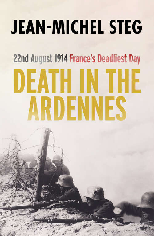 Death in the Ardennes: 22nd August 1914: France’s Deadliest Day