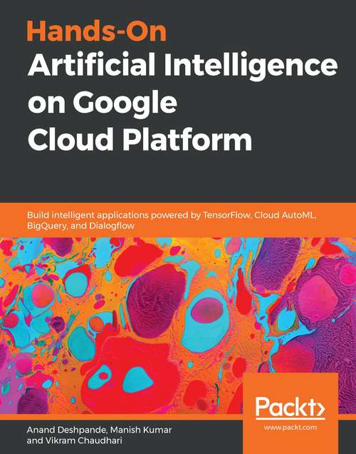 Hands-On Artificial Intelligence on Google Cloud Platform: Build intelligent applications powered by TensorFlow, Cloud AutoML, BigQuery, and Dialogflow