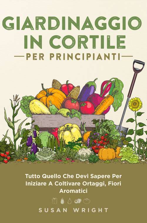 Book cover of Giardinaggio In Cortile Per Principianti: Tutto Quello Che Dovete Sapere Per Iniziare A Coltivare Verdure, Fiori Ed Erbe In Casa.