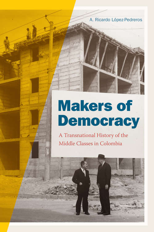 Makers of Democracy: A Transnational History of the Middle Classes in Colombia (Radical Perspectives)