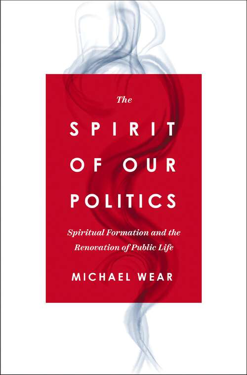 Book cover of The Spirit of Our Politics: Spiritual Formation and the Renovation of Public Life