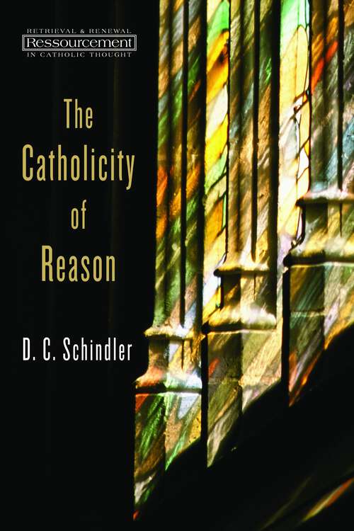 Book cover of The Catholicity of Reason (Ressourcement: Retrieval and Renewal in Catholic Thought (RRRCT))