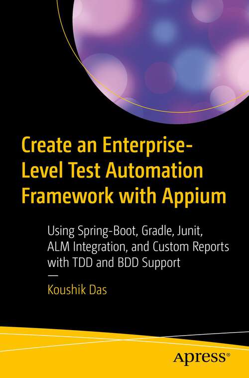 Book cover of Create an Enterprise-Level Test Automation Framework with Appium: Using Spring-Boot, Gradle, Junit, ALM Integration, and Custom Reports with TDD and BDD Support (1st ed.)