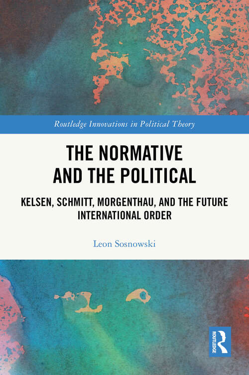 Book cover of The Normative and the Political: Kelsen, Schmitt, Morgenthau, and the Future International Order (1) (Routledge Innovations in Political Theory)