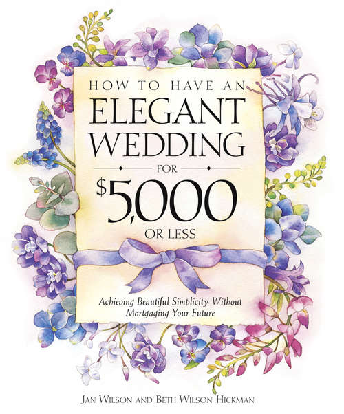 How to have an Elegant Wedding for $5,000 or Less: Achieving Beautiful Simplicity Without Mortgaging Your Future