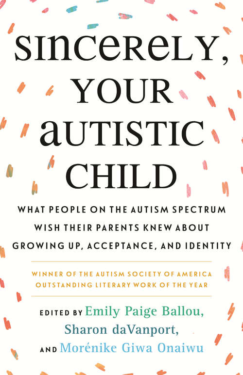 Book cover of Sincerely, Your Autistic Child: What People on the Autism Spectrum Wish Their Parents Knew About Growing Up, Acceptance, and Identity