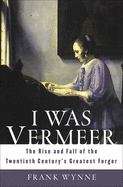 Book cover of I Was Vermeer: The Rise and Fall of the Twentieth Century's Greatest Forger