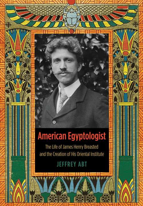 Book cover of American Egyptologist: The Life of James Henry Breasted and the Creation of His Oriental Institute