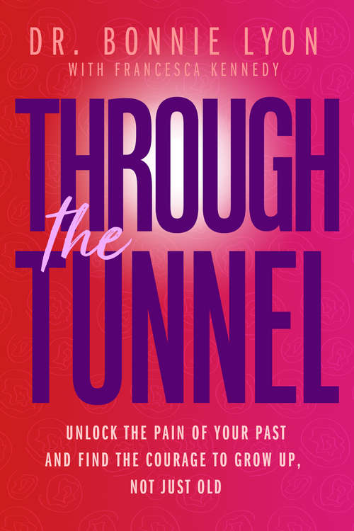 Through the Tunnel: Unlock the Pain of Your Past and Find the Courage to Grow Up, Not Just Old