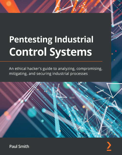 Pentesting Industrial Control Systems: An ethical hacker's guide to analyzing, compromising, mitigating, and securing industrial processes