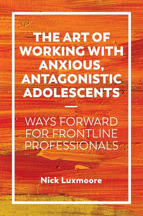 The Art of Working with Anxious, Antagonistic Adolescents: Ways Forward for Frontline Professionals