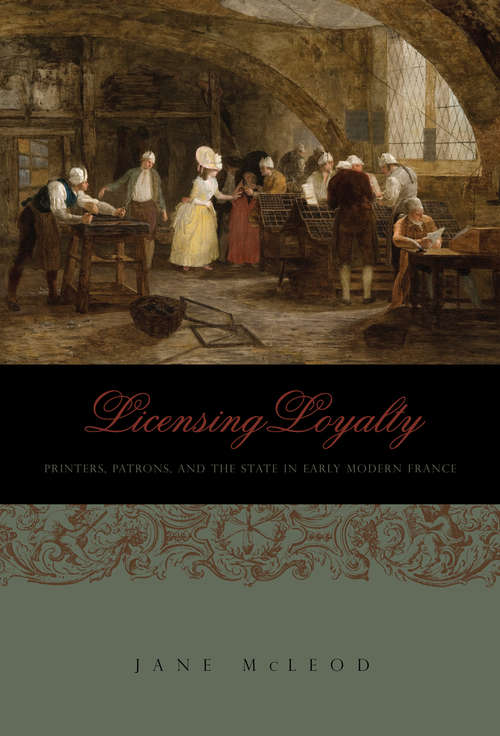 Licensing Loyalty: Printers, Patrons, and the State in Early Modern France (Penn State Series in the History of the Book)