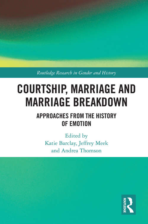 Courtship, Marriage and Marriage Breakdown: Approaches from the History of Emotion (Routledge Research in Gender and History #39)