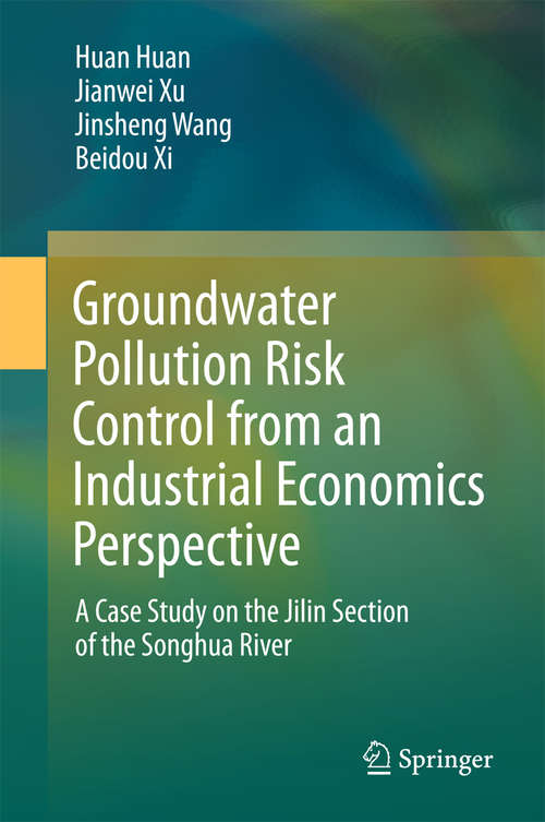 Groundwater Pollution Risk Control from an Industrial Economics Perspective: A Case Study On The Jilin Section Of The Songhua River (SpringerBriefs in Environmental Science)