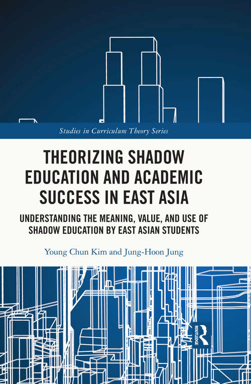 Theorizing Shadow Education and Academic Success in East Asia: Understanding the Meaning, Value, and Use of Shadow Education by East Asian Students (Studies in Curriculum Theory Series)