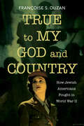 True to My God and Country: How Jewish Americans Fought in World War II (Studies in Antisemitism)