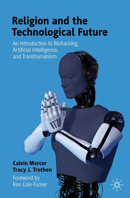 Religion and the Technological Future: An Introduction to Biohacking, Artificial Intelligence, and Transhumanism