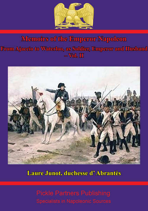 Memoirs Of The Emperor Napoleon – From Ajaccio To Waterloo, As Soldier, Emperor And Husband – Vol. II (Memoirs Of The Emperor Napoleon – From Ajaccio To Waterloo, As Soldier, Emperor And Husband #2)