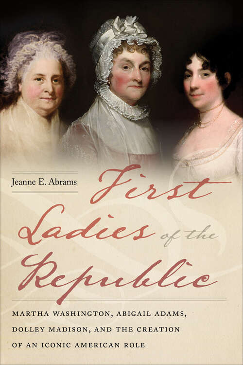 Book cover of First Ladies of the Republic: Martha Washington, Abigail Adams, Dolley Madison, and the Creation of an Iconic American Role