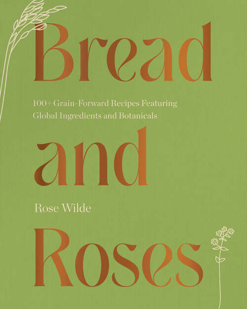 Book cover of Bread and Roses: 100+ Grain Forward Recipes featuring Global Ingredients and Botanicals