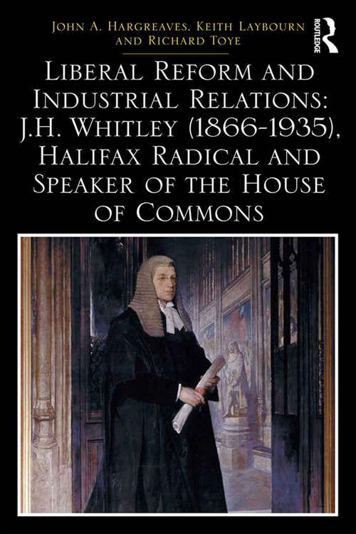 Liberal Reform and Industrial Relations: J. H. Whitley (1866-1935), Halifax Radical And Speaker Of The House Of Commons (Routledge Studies in Modern British History)