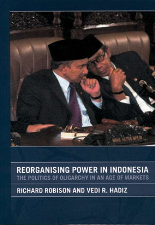 Reorganising Power in Indonesia: The Politics of Oligarchy in an Age of Markets (Routledge/City University of Hong Kong Southeast Asia Series)