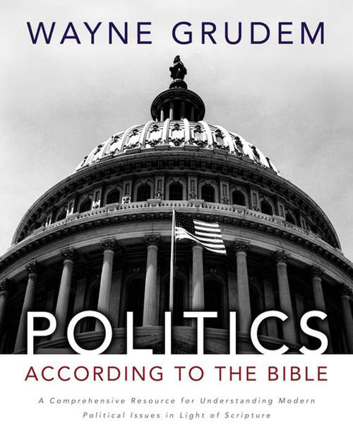 Politics - According to the Bible: A Comprehensive Resource for Understanding Modern Political Issues in Light of Scripture