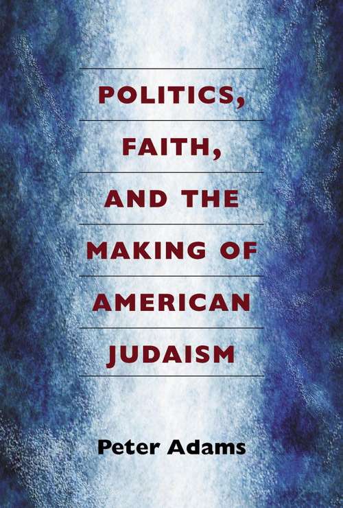 Politics, Faith, And The Making Of American Judaism