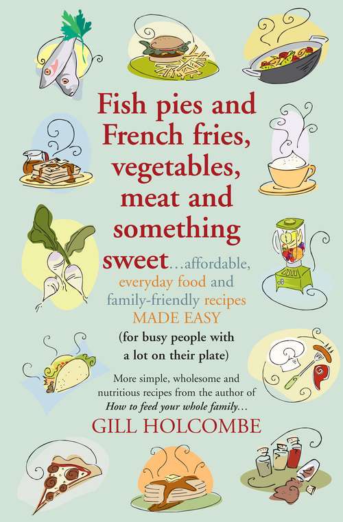 Book cover of Fish pies and French fries, Vegetables, Meat and Something Sweet: Affordable Everyday Food And Family-friendly Recipes Made Easy (for Busy People With A Lot On Their Plate)