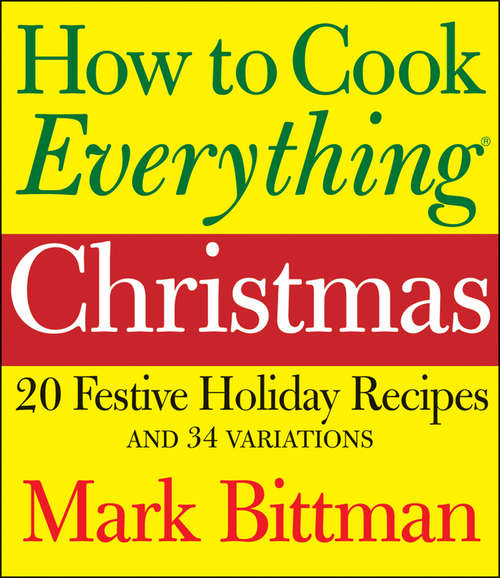 How to Cook Everything Christmas: 20 Festive Holiday Recipes and 34 Variations