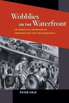 Wobblies on the Waterfront: Interracial Unionism in Progressive-Era Philadelphia (The Working Class in American History)