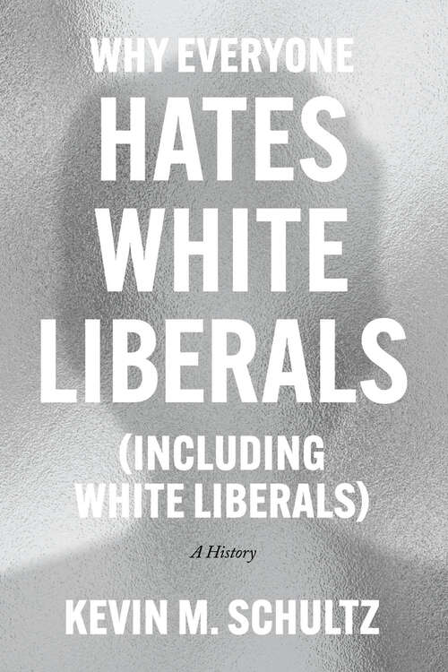 Book cover of Why Everyone Hates White Liberals (Including White Liberals): A History