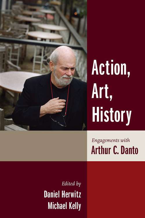 Action, Art, History: Engagements with Arthur C. Danto (Columbia Themes in Philosophy)
