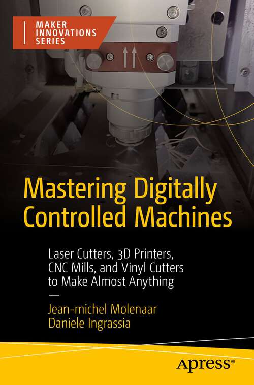 Book cover of Mastering Digitally Controlled Machines: Laser Cutters, 3D Printers, CNC Mills, and Vinyl Cutters to Make Almost Anything (1st ed.) (Maker Innovations Series)