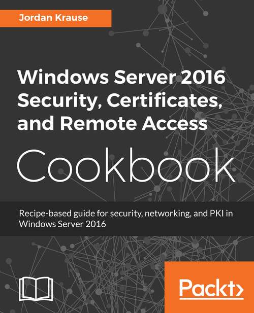 Book cover of Windows Server 2016 Security, Certificates, and Remote Access Cookbook: Recipe-based guide for security, networking and PKI in Windows Server 2016