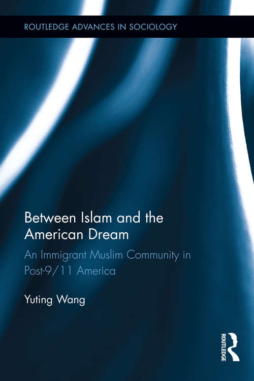 Between Islam and the American Dream: An Immigrant Muslim Community in Post-9/11 America (Routledge Advances in Sociology #119)