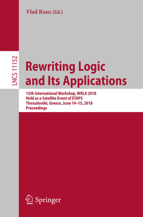Book cover of Rewriting Logic and Its Applications: 12th International Workshop, Wrla 2018, Held As A Satellite Event Of Etaps, Thessaloniki, Greece, June 14-15, 2018, Proceedings (1st ed. 2018) (Lecture Notes in Computer Science #11152)