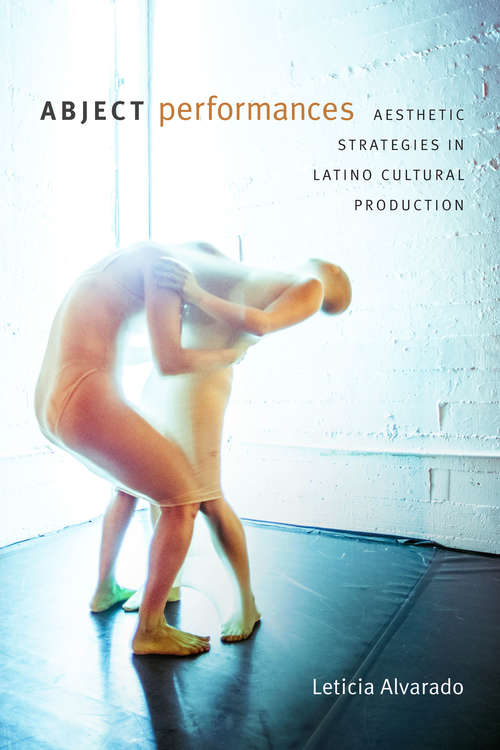 Abject Performances: Aesthetic Strategies in Latino Cultural Production (Dissident Acts)