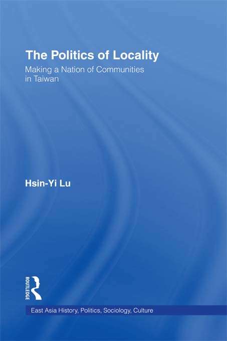 The Politics of Locality: Making a Nation of Communities in Taiwan (East Asia: History, Politics, Sociology And Culture Ser.)