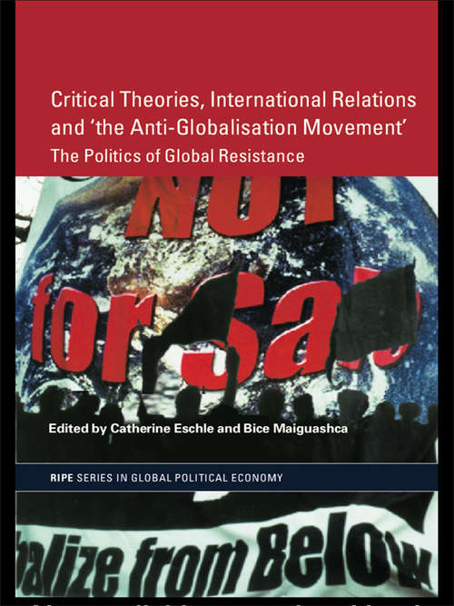 Critical Theories, IR and 'the Anti-Globalisation Movement': The Politics of Global Resistance (RIPE Series in Global Political Economy)