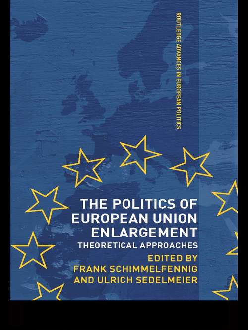 The Politics of European Union Enlargement: Theoretical Approaches (Routledge Advances in European Politics #Vol. 30)