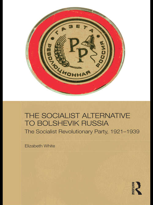 The Socialist Alternative to Bolshevik Russia: The Socialist Revolutionary Party, 1921-39 (BASEES/Routledge Series on Russian and East European Studies)