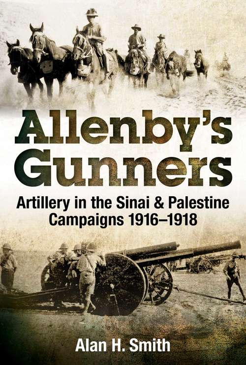 Allenby's Gunners: Artillery in the Sinai & Palestine Campaigns 1916-1918