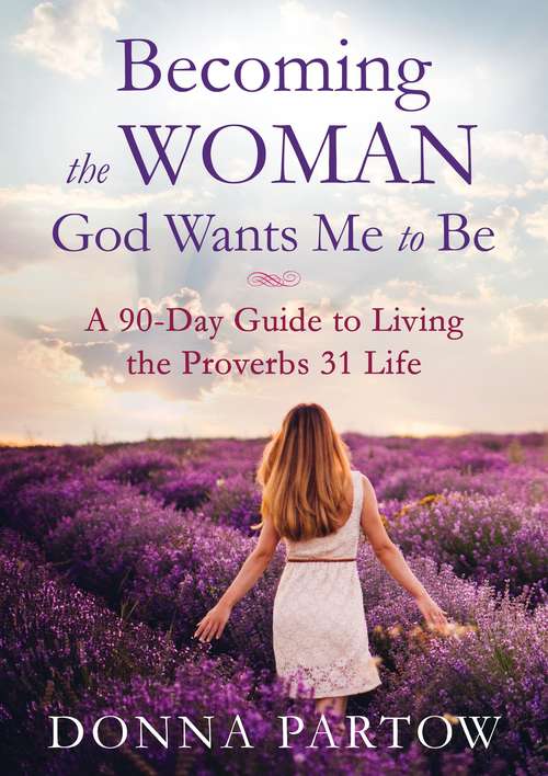 Book cover of Becoming the Woman God Wants Me to Be: A 90-Day Guide to Living the Proverbs 31 Life