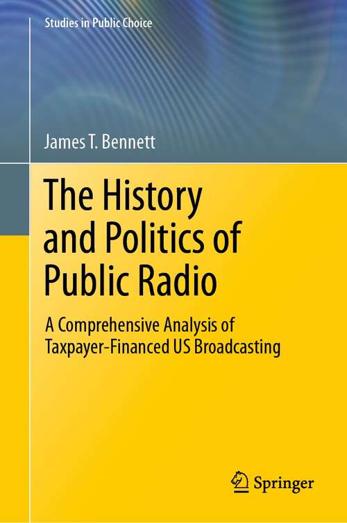 The History and Politics of Public Radio: A Comprehensive Analysis of Taxpayer-Financed US Broadcasting (Studies in Public Choice #41)