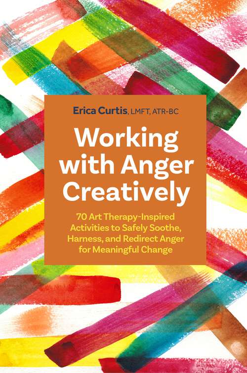 Book cover of Working with Anger Creatively: 70 Art Therapy-Inspired Activities to Safely Soothe, Harness, and Redirect Anger for Meaningful Change