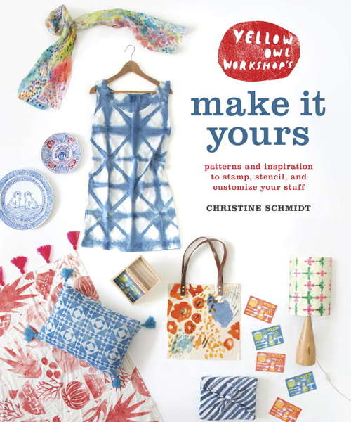Yellow Owl Workshop's Make It Yours: Patterns and Inspiration to Stamp, Stencil, and Customize Your Stuff