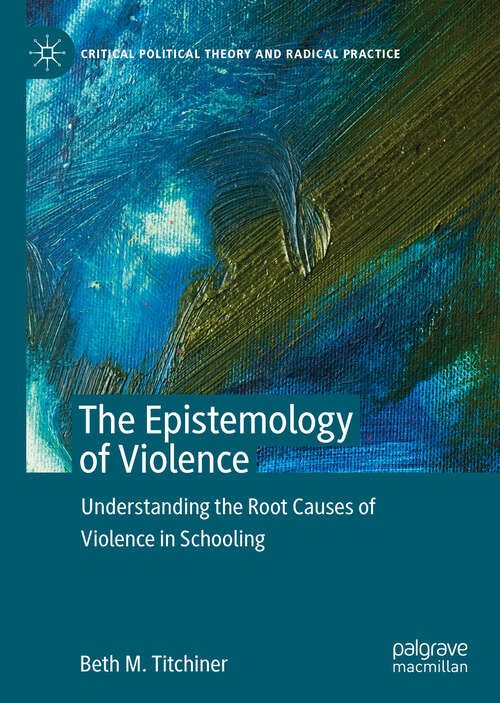 Book cover of The Epistemology of Violence: Understanding the Root Causes of Violence in Schooling (1st ed. 2019) (Critical Political Theory and Radical Practice)