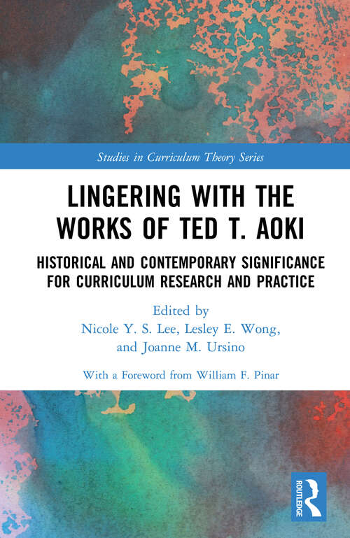 Lingering with the Works of Ted T. Aoki: Historical and Contemporary Significance for Curriculum Research and Practice (Studies in Curriculum Theory Series)